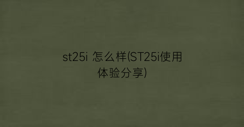 “st25i怎么样(ST25i使用体验分享)